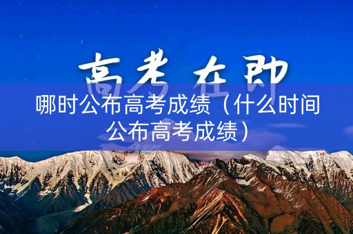 哪时公布高考成绩（什么时间公布高考成绩）
