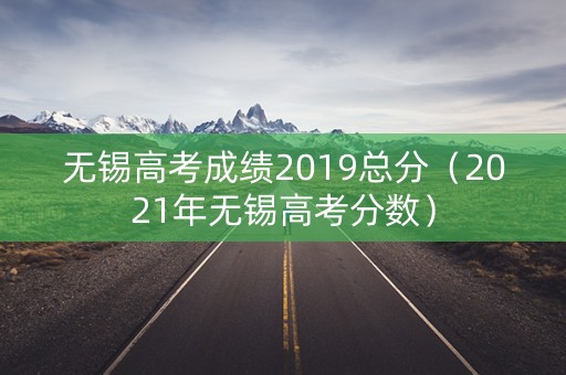 无锡高考成绩2019总分(2021年无锡高考分数) 无锡高考成绩2019总分(2021年无锡高考分数)