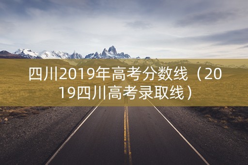 四川2019年高考分数线(2019四川高考录取线) 四川2019年高考分数线(2019四川高考录取线)