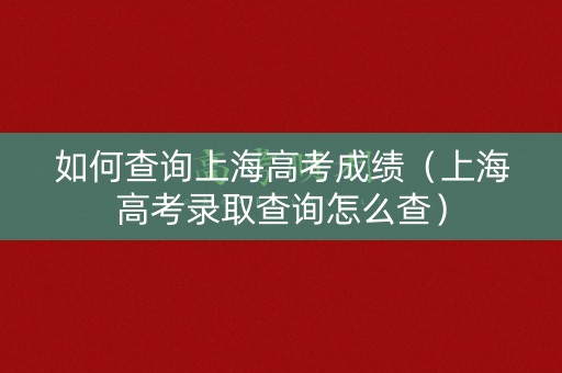 如何查询上海高考成绩(上海高考录取查询怎么查) 如何查询上海高考成绩(上海高考录取查询怎么查)