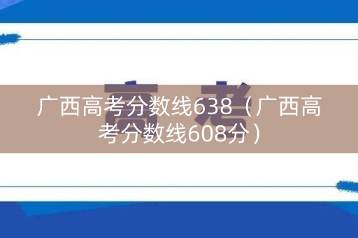 广西高考分数线638（广西高考分数线608分）