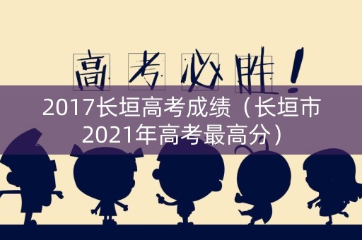 2017长垣高考成绩（长垣市2021年高考最高分）