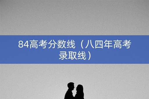 84高考分数线（八四年高考录取线）