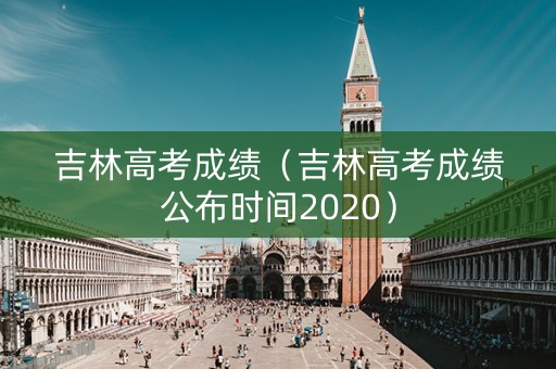 吉林高考成绩（吉林高考成绩公布时间2020）