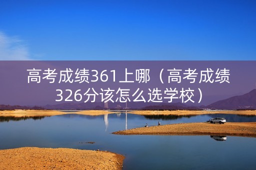 高考成绩361上哪（高考成绩326分该怎么选学校）