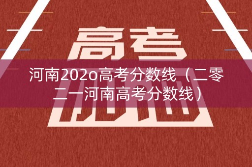 河南202o高考分数线(二零二一河南高考分数线) 河南202o高考分数线(二零二一河南高考分数线)