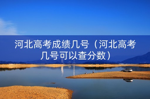 河北高考成绩几号（河北高考几号可以查分数）