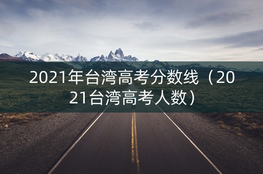 2021年台湾高考分数线（2021台湾高考人数）