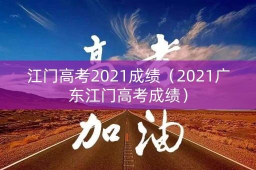 江门高考2021成绩（2021广东江门高考成绩）