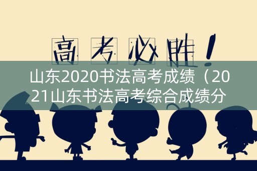 山东2020书法高考成绩（2021山东书法高考综合成绩分数）