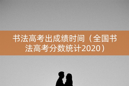 书法高考出成绩时间（全国书法高考分数统计2020）
