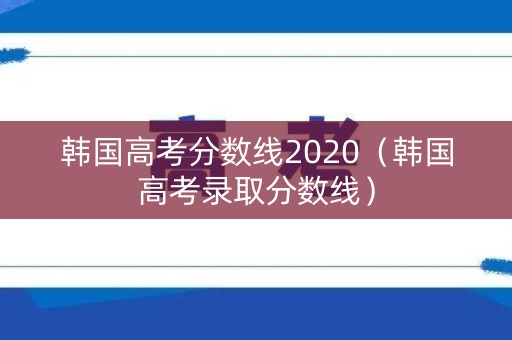 韩国高考分数线2020（韩国高考录取分数线）