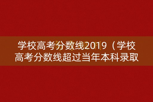 学校高考分数线2019（学校高考分数线超过当年本科录取批次a段的证明怎么开）