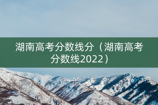 湖南高考分数线分(湖南高考分数线2022) 湖南高考分数线分(湖南高考分数线2022)