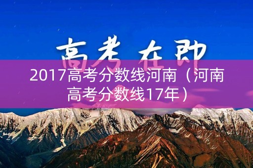 2017高考分数线河南(河南高考分数线17年) 2017高考分数线河南(河南高考分数线17年)
