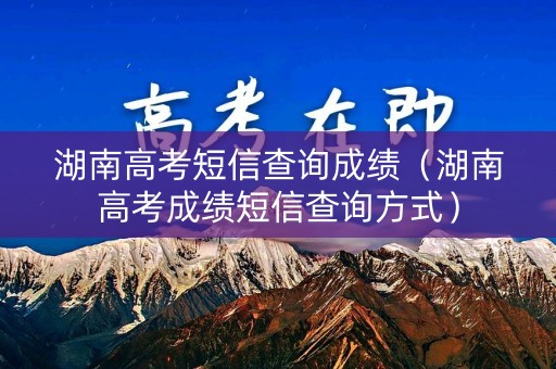湖南高考短信查询成绩(湖南高考成绩短信查询方式) 湖南高考短信查询成绩(湖南高考成绩短信查询方式)