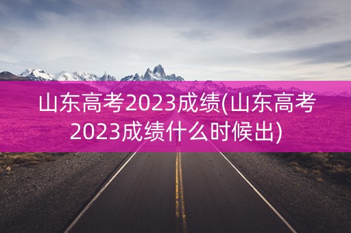 山东高考2023成绩(山东高考2023成绩什么时候出)