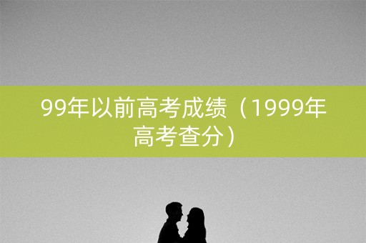 99年以前高考成绩（1999年高考查分）