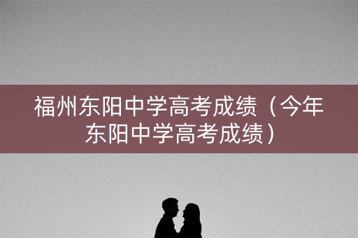 福州东阳中学高考成绩（今年东阳中学高考成绩）