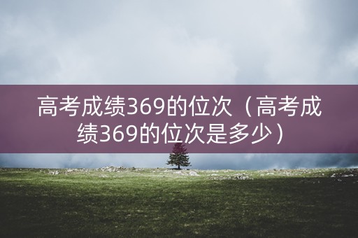高考成绩369的位次（高考成绩369的位次是多少）