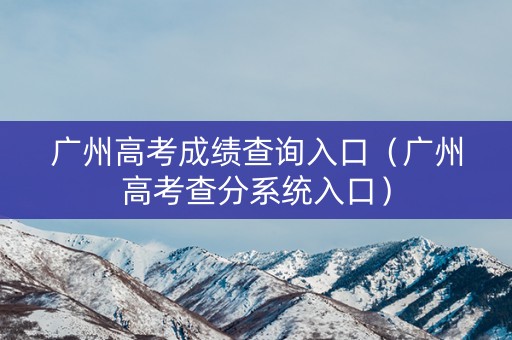 广州高考成绩查询入口（广州高考查分系统入口）