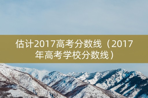 估计2017高考分数线（2017年高考学校分数线）