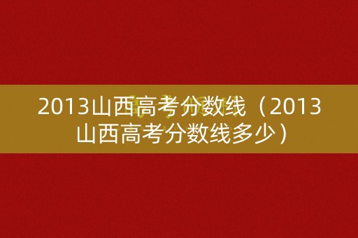 2013山西高考分数线（2013山西高考分数线多少）