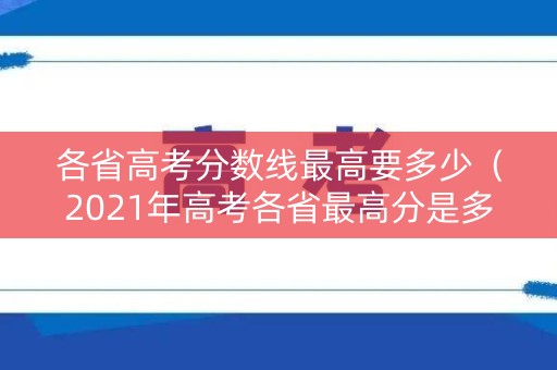 各省高考分数线最高要多少（2021年高考各省最高分是多少）