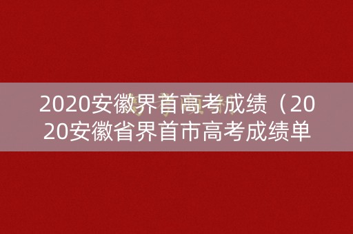 2020安徽界首高考成绩(2020安徽省界首市高考成绩单) 2020安徽界首高考成绩(2020安徽省界首市高考成绩单)