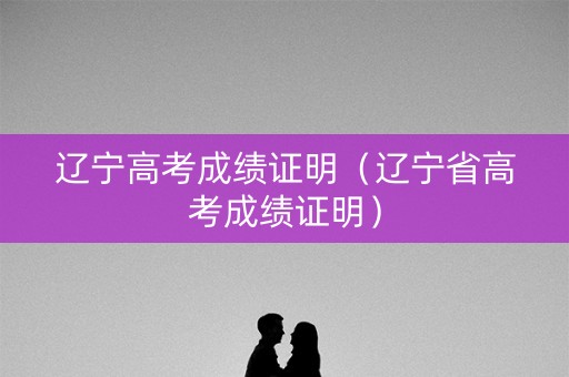 辽宁高考成绩证明（辽宁省高考成绩证明）