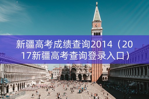 新疆高考成绩查询2014(2017新疆高考查询登录入口) 新疆高考成绩查询2014(2017新疆高考查询登录入口)