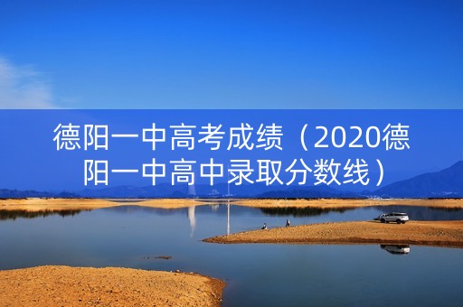 德阳一中高考成绩(2020德阳一中高中录取分数线) 德阳一中高考成绩(2020德阳一中高中录取分数线)