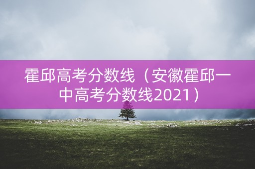 霍邱高考分数线(安徽霍邱一中高考分数线2021) 霍邱高考分数线(安徽霍邱一中高考分数线2021)