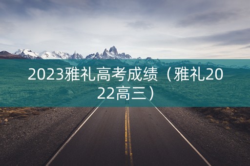 2023雅礼高考成绩(雅礼2022高三) 2023雅礼高考成绩(雅礼2022高三)