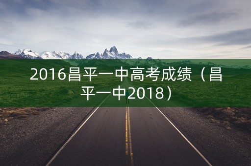 2016昌平一中高考成绩(昌平一中2018) 2016昌平一中高考成绩(昌平一中2018)