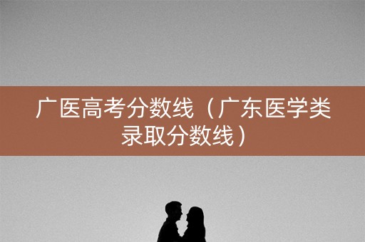 广医高考分数线(广东医学类录取分数线) 广医高考分数线(广东医学类录取分数线)