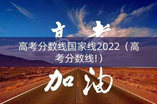 高考分数线国家线2022（高考分数线!）