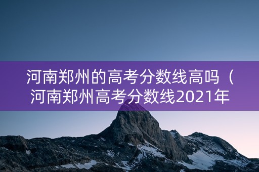 河南郑州的高考分数线高吗(河南郑州高考分数线2021年公布) 河南郑州的高考分数线高吗(河南郑州高考分数线2021年公布)