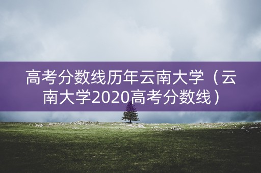 高考分数线历年云南大学(云南大学2020高考分数线) 高考分数线历年云南大学(云南大学2020高考分数线)