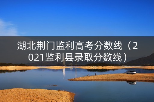 湖北荆门监利高考分数线(2021监利县录取分数线) 湖北荆门监利高考分数线(2021监利县录取分数线)