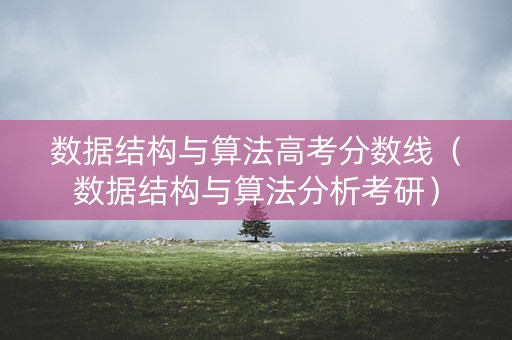 数据结构与算法高考分数线(数据结构与算法分析考研) 数据结构与算法高考分数线(数据结构与算法分析考研)