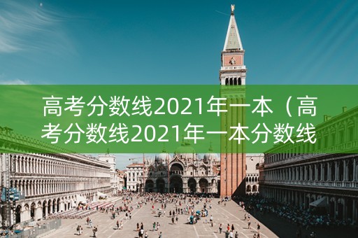 高考分数线2021年一本(高考分数线2021年一本分数线) 高考分数线2021年一本(高考分数线2021年一本分数线)