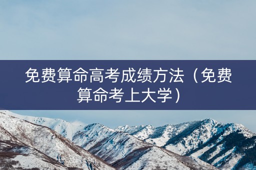 免费算命高考成绩方法（免费算命考上大学）