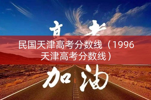 民国天津高考分数线(1996天津高考分数线) 民国天津高考分数线(1996天津高考分数线)