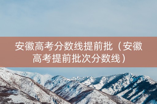 安徽高考分数线提前批(安徽高考提前批次分数线) 安徽高考分数线提前批(安徽高考提前批次分数线)