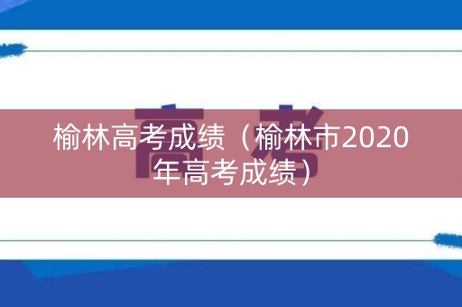 榆林高考成绩（榆林市2020年高考成绩）