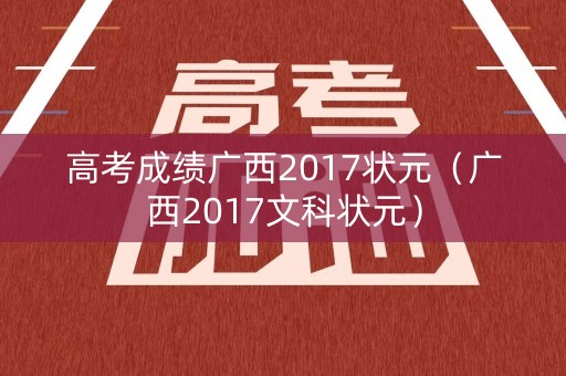 高考成绩广西2017状元(广西2017文科状元) 高考成绩广西2017状元(广西2017文科状元)