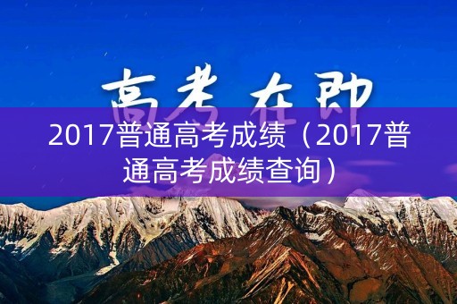 2017普通高考成绩（2017普通高考成绩查询）