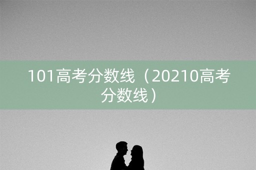 101高考分数线（20210高考分数线）