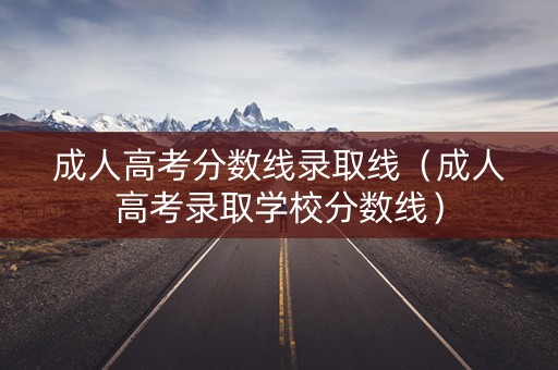 成人高考分数线录取线(成人高考录取学校分数线) 成人高考分数线录取线(成人高考录取学校分数线)
